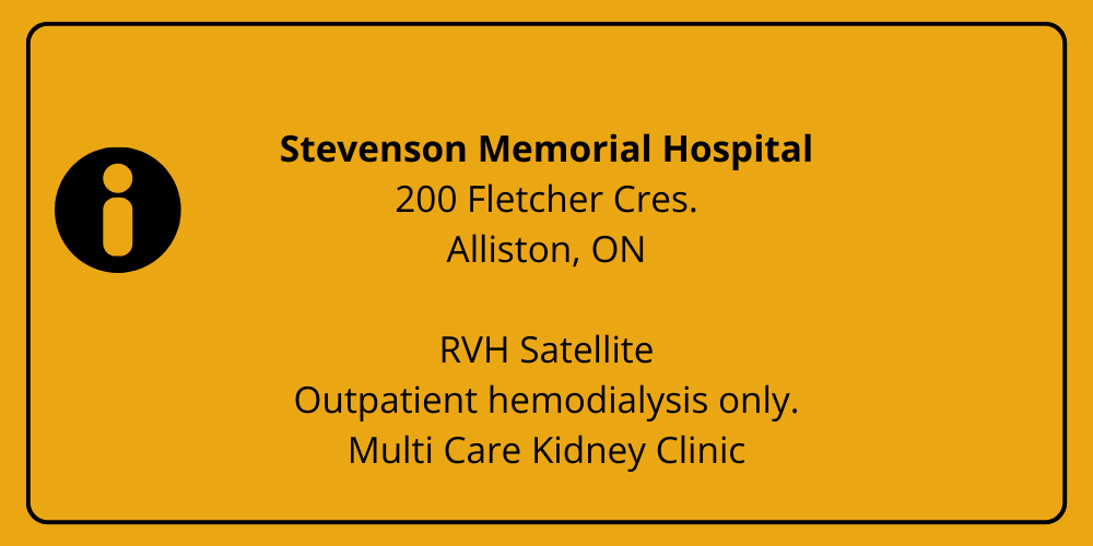 ​Stevenson Memorial Hospital 200 Fletcher Cres. Alliston, ON  RVH Satellite Outpatient hemodialysis only. Multi Care Kidney Clinic